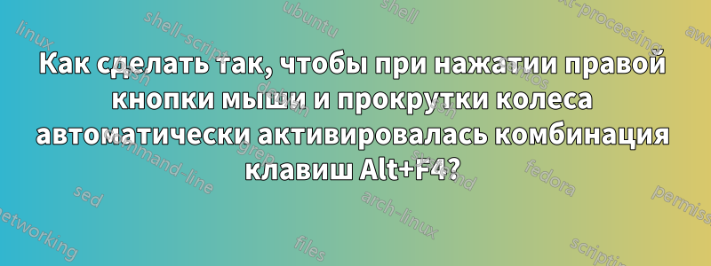 Как сделать так, чтобы при нажатии правой кнопки мыши и прокрутки колеса автоматически активировалась комбинация клавиш Alt+F4?