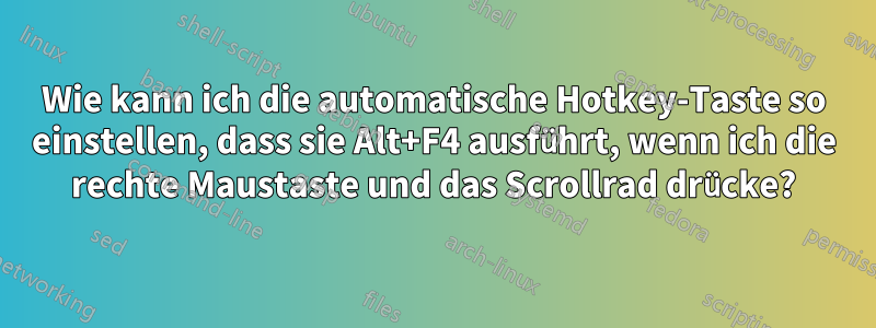 Wie kann ich die automatische Hotkey-Taste so einstellen, dass sie Alt+F4 ausführt, wenn ich die rechte Maustaste und das Scrollrad drücke?