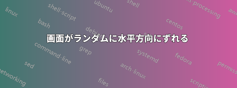 画面がランダムに水平方向にずれる