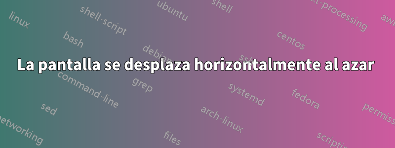 La pantalla se desplaza horizontalmente al azar