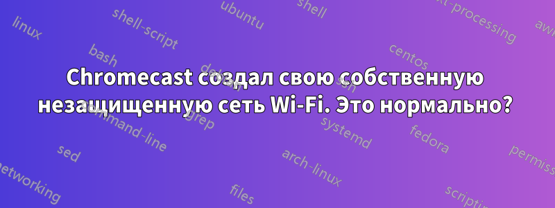 Chromecast создал свою собственную незащищенную сеть Wi-Fi. Это нормально?