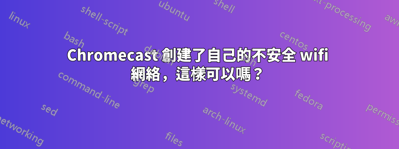 Chromecast 創建了自己的不安全 wifi 網絡，這樣可以嗎？