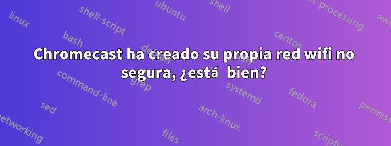 Chromecast ha creado su propia red wifi no segura, ¿está bien?