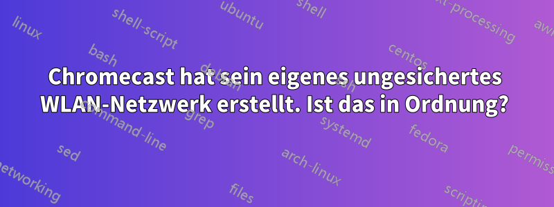 Chromecast hat sein eigenes ungesichertes WLAN-Netzwerk erstellt. Ist das in Ordnung?