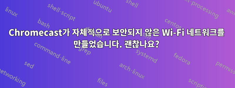 Chromecast가 자체적으로 보안되지 않은 Wi-Fi 네트워크를 만들었습니다. 괜찮나요?