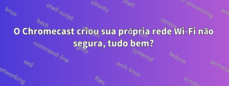 O Chromecast criou sua própria rede Wi-Fi não segura, tudo bem?