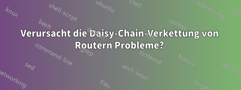 Verursacht die Daisy-Chain-Verkettung von Routern Probleme?