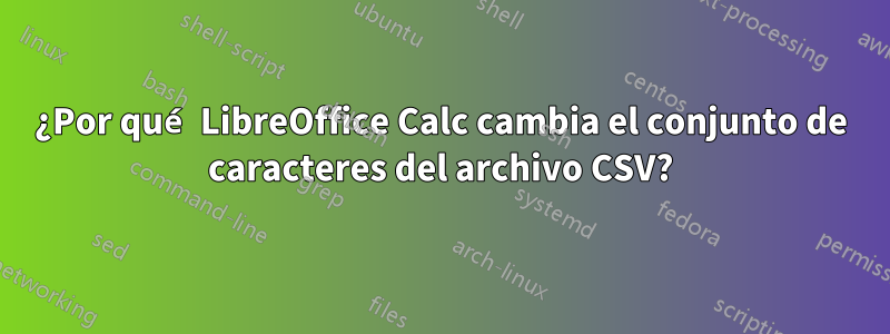 ¿Por qué LibreOffice Calc cambia el conjunto de caracteres del archivo CSV?