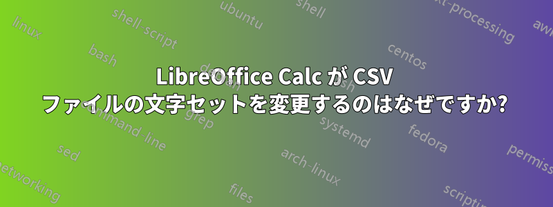 LibreOffice Calc が CSV ファイルの文字セットを変更するのはなぜですか?