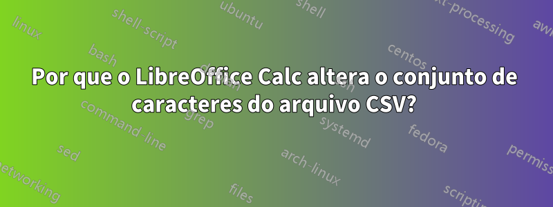 Por que o LibreOffice Calc altera o conjunto de caracteres do arquivo CSV?