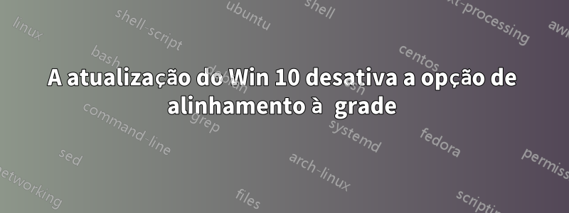 A atualização do Win 10 desativa a opção de alinhamento à grade