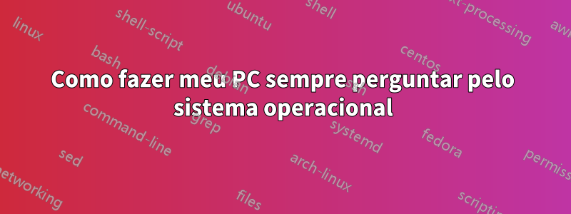 Como fazer meu PC sempre perguntar pelo sistema operacional