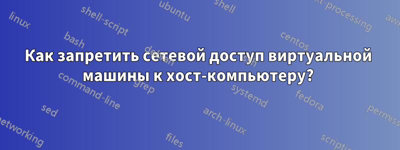 Как запретить сетевой доступ виртуальной машины к хост-компьютеру?