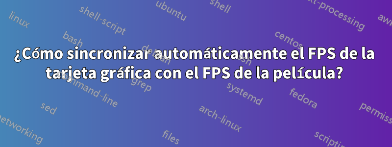 ¿Cómo sincronizar automáticamente el FPS de la tarjeta gráfica con el FPS de la película?