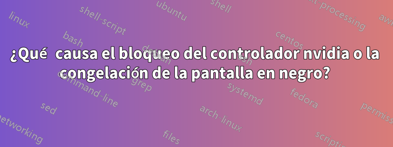 ¿Qué causa el bloqueo del controlador nvidia o la congelación de la pantalla en negro?