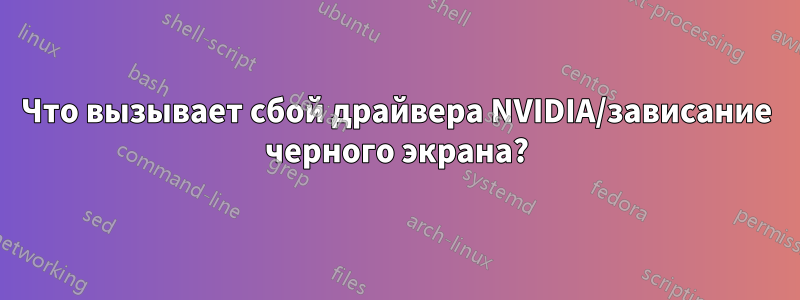 Что вызывает сбой драйвера NVIDIA/зависание черного экрана?