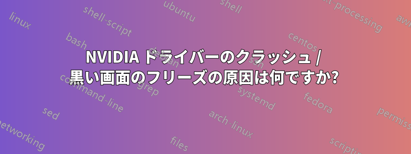 NVIDIA ドライバーのクラッシュ / 黒い画面のフリーズの原因は何ですか?