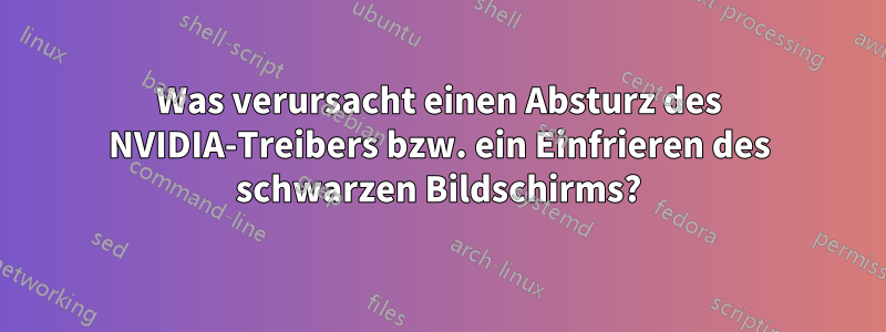 Was verursacht einen Absturz des NVIDIA-Treibers bzw. ein Einfrieren des schwarzen Bildschirms?