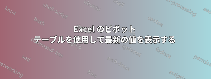 Excel のピボット テーブルを使用して最新の値を表示する