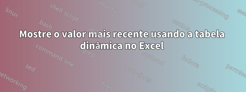 Mostre o valor mais recente usando a tabela dinâmica no Excel