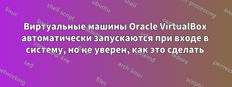 Виртуальные машины Oracle VirtualBox автоматически запускаются при входе в систему, но не уверен, как это сделать