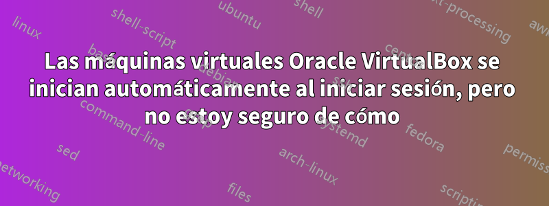 Las máquinas virtuales Oracle VirtualBox se inician automáticamente al iniciar sesión, pero no estoy seguro de cómo