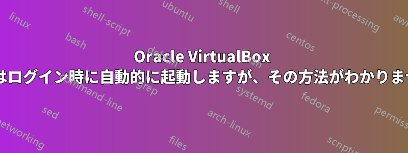 Oracle VirtualBox VMはログイン時に自動的に起動しますが、その方法がわかりません