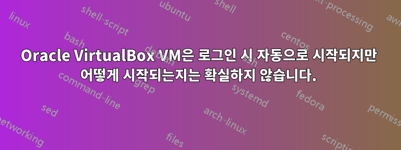 Oracle VirtualBox VM은 로그인 시 자동으로 시작되지만 어떻게 시작되는지는 확실하지 않습니다.