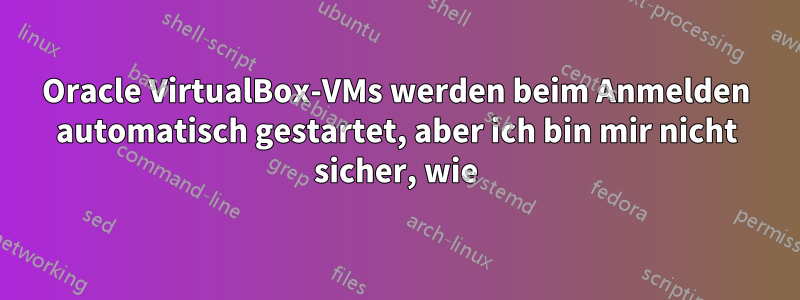 Oracle VirtualBox-VMs werden beim Anmelden automatisch gestartet, aber ich bin mir nicht sicher, wie