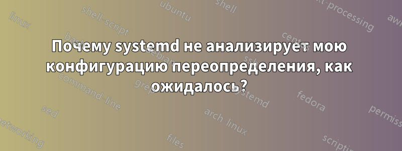 Почему systemd не анализирует мою конфигурацию переопределения, как ожидалось?