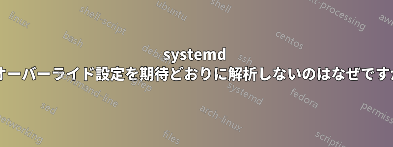 systemd がオーバーライド設定を期待どおりに解析しないのはなぜですか?