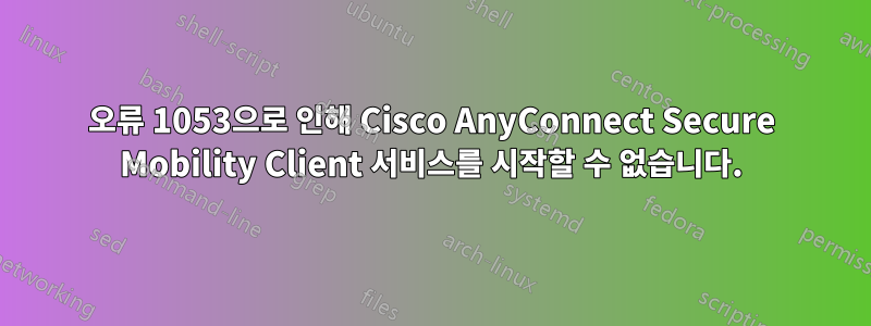 오류 1053으로 인해 Cisco AnyConnect Secure Mobility Client 서비스를 시작할 수 없습니다.