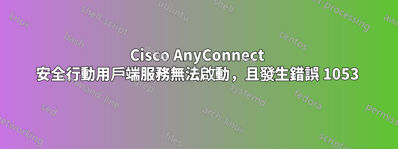 Cisco AnyConnect 安全行動用戶端服務無法啟動，且發生錯誤 1053