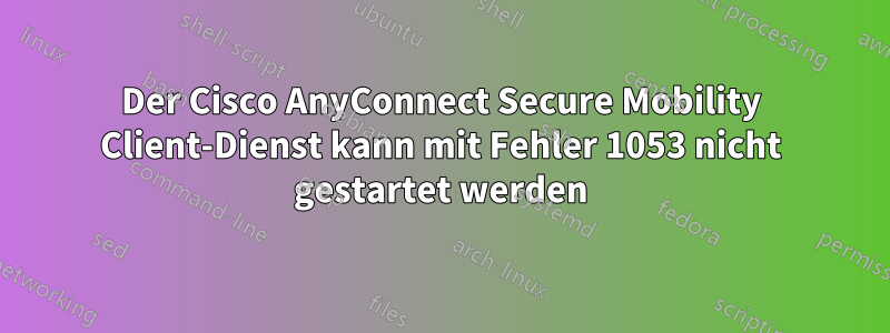 Der Cisco AnyConnect Secure Mobility Client-Dienst kann mit Fehler 1053 nicht gestartet werden