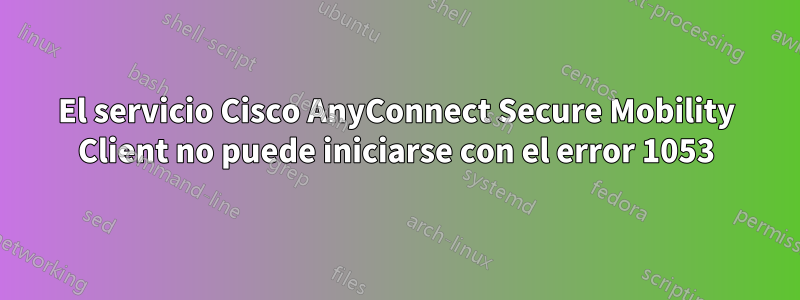 El servicio Cisco AnyConnect Secure Mobility Client no puede iniciarse con el error 1053