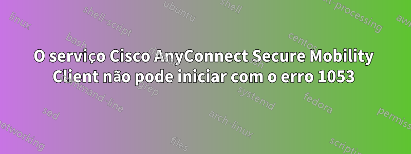 O serviço Cisco AnyConnect Secure Mobility Client não pode iniciar com o erro 1053