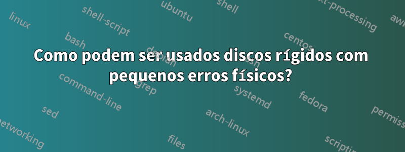 Como podem ser usados ​​discos rígidos com pequenos erros físicos?