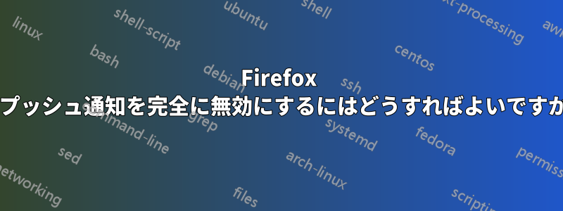 Firefox でプッシュ通知を完全に無効にするにはどうすればよいですか?