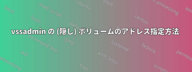 vssadmin の (隠し) ボリュームのアドレス指定方法