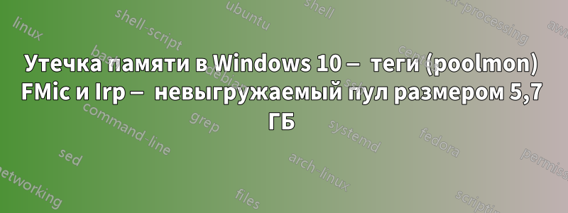 Утечка памяти в Windows 10 — теги (poolmon) FMic и Irp — невыгружаемый пул размером 5,7 ГБ