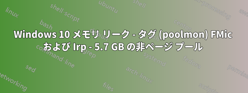 Windows 10 メモリ リーク - タグ (poolmon) FMic および Irp - 5.7 GB の非ページ プール