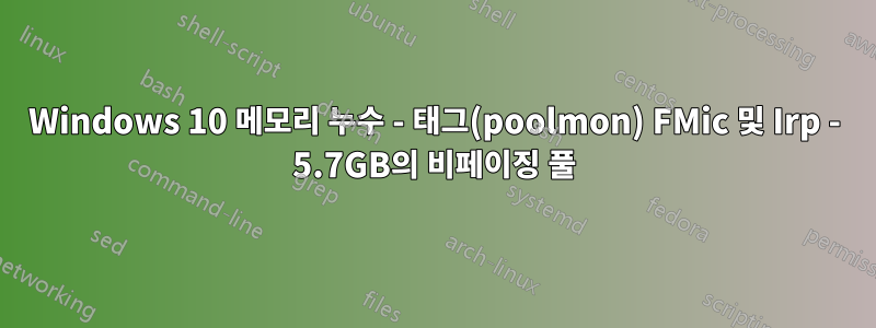 Windows 10 메모리 누수 - 태그(poolmon) FMic 및 Irp - 5.7GB의 비페이징 풀