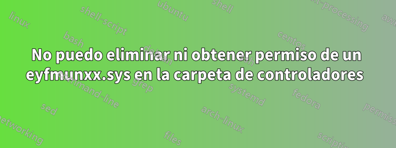 No puedo eliminar ni obtener permiso de un eyfmunxx.sys en la carpeta de controladores 