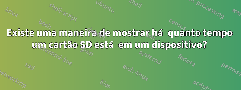 Existe uma maneira de mostrar há quanto tempo um cartão SD está em um dispositivo?