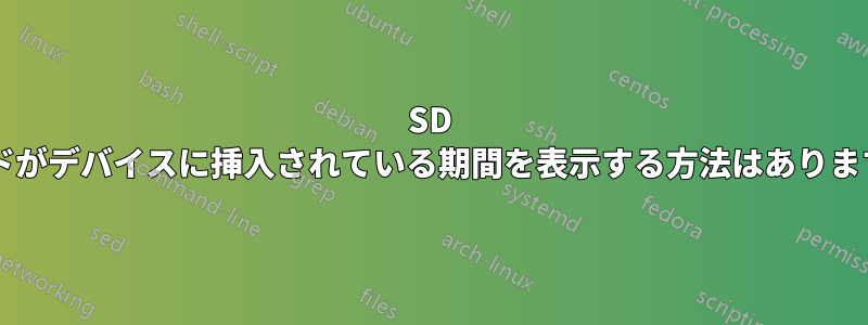 SD カードがデバイスに挿入されている期間を表示する方法はありますか?