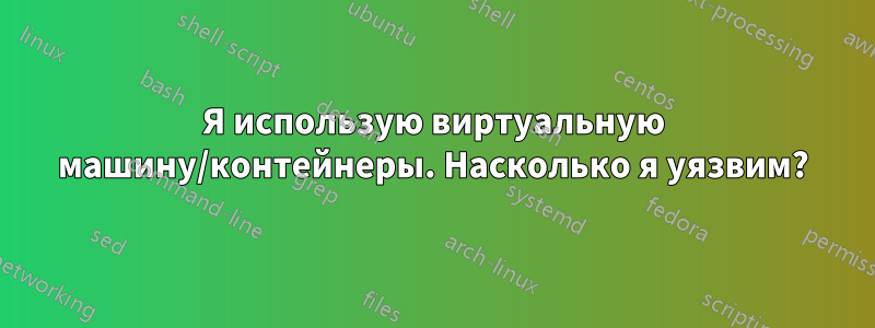 Я использую виртуальную машину/контейнеры. Насколько я уязвим?