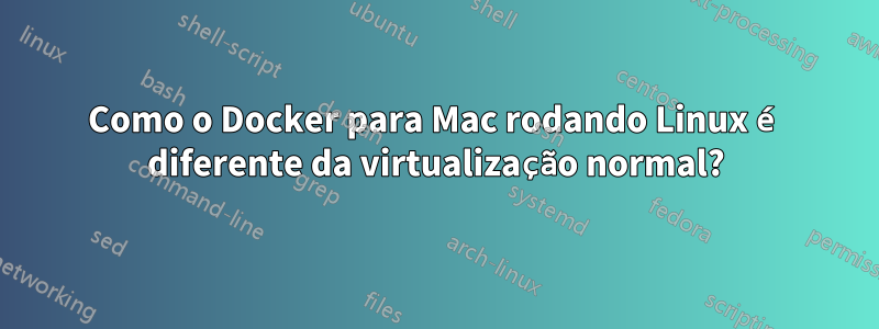 Como o Docker para Mac rodando Linux é diferente da virtualização normal?