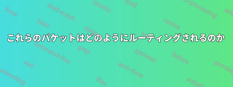 これらのパケットはどのようにルーティングされるのか