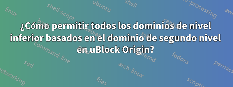 ¿Cómo permitir todos los dominios de nivel inferior basados ​​en el dominio de segundo nivel en uBlock Origin?