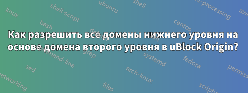 Как разрешить все домены нижнего уровня на основе домена второго уровня в uBlock Origin?